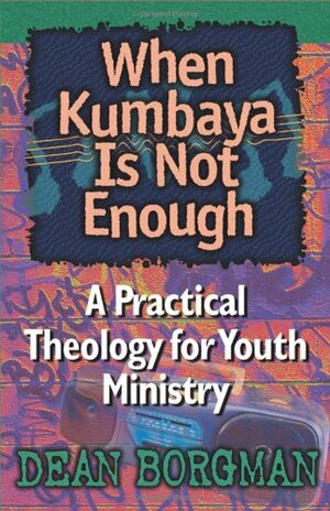 When Kumbaya is Not Enough: A Practical Theology for Youth Ministry by Dean Borgman