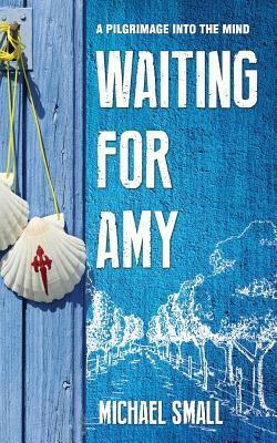 Waiting for Amy: A Pilgrimage Into The Mind by Michael Small