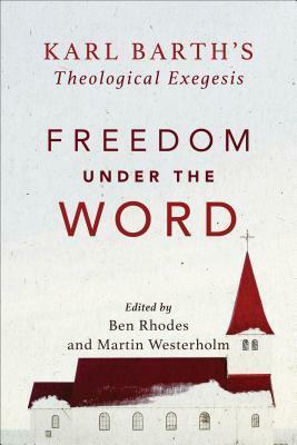 Freedom Under the Word: Karl Barth's Theological Exegesis by Martin Westerholm, Ben Rhodes