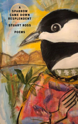 A Sparrow Came Down Resplendent by Stuart Ross