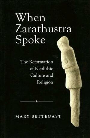 When Zarathustra Spoke: The Reformation Of Neolithic Culture And Religion by Mary Settegast