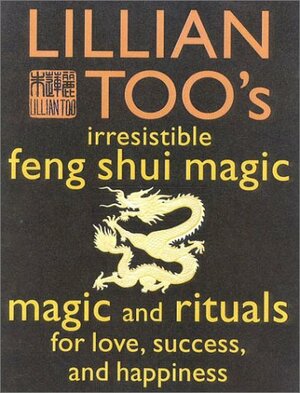 Lillian Too's irresistible feng shui magic: magic and rituals for love, success, and happiness by Lillian Too