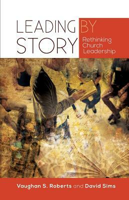 Leading by Story: Rethinking Church Leadership by Vaughan S. Roberts, David Sims