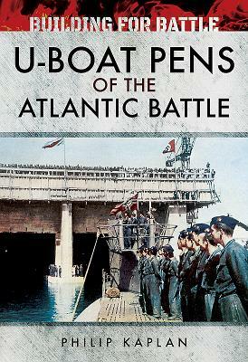 Building for Battle: U-Boat Pens of the Atlantic Battle by Philip Kaplan