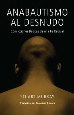 Anabautismo Al Desnudo: Convicciones Basicas de Una Fe Radical by Stuart Murray