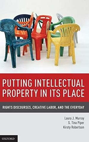 Putting Intellectual Property in Its Place: Rights Discourses, Creative Labor, and the Everyday by S. Tina Piper, Laura J. Murray, Kirsty Robertson