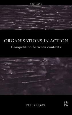 Organizations in Action: Competition between Contexts by Peter Clark