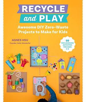 Recycle and Play: Awesome DIY Zero-Waste Projects to Make for Kids - 50 Fun Learning Activities for Ages 3-6 by Agnes Hsu, Agnes Hsu