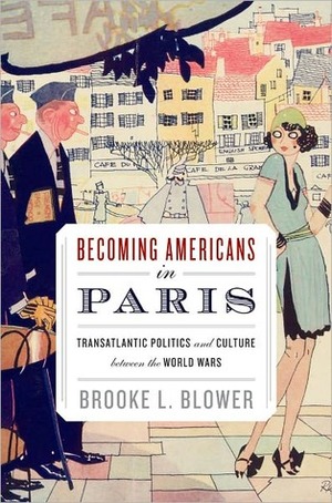 Becoming Americans in Paris: Transatlantic Politics and Culture between the World Wars by Brooke L. Blower