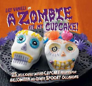 A Zombie Ate My Cupcake!: 25 Deliciously Weird Cupcake Recipes for Halloween and Other Spooky Occasions by Lily Vanilli