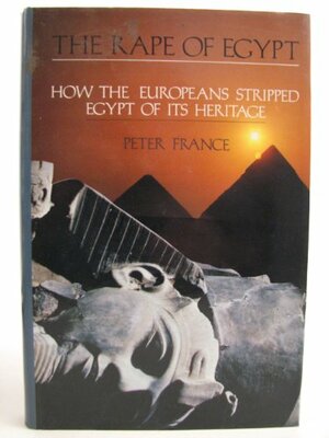 The Rape of Egypt: How the Europeans Stripped Egypt of Its Heritage by Peter France
