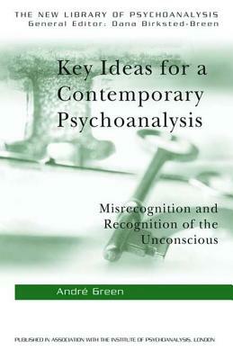 Key Ideas for a Contemporary Psychoanalysis: Misrecognition and Recognition of the Unconscious by Andre Green