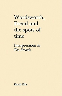 Wordsworth, Freud and the Spots of Time: Interpretation in 'The Prelude' by David Ellis