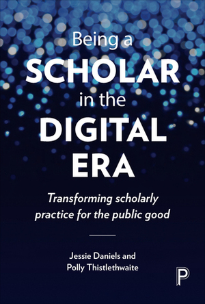 Being a Scholar in the Digital Era: Transforming Scholarly Practice for the Public Good by Polly Thistlethwaite, Jessie Daniels