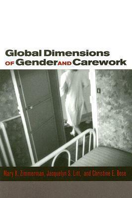 Global Dimensions of Gender and Carework by Jacquelyn Litt, Christine E. Bose, Mary K. Zimmerman, Christine Bose