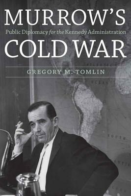 Murrow's Cold War: Public Diplomacy for the Kennedy Administration by Gregory M. Tomlin