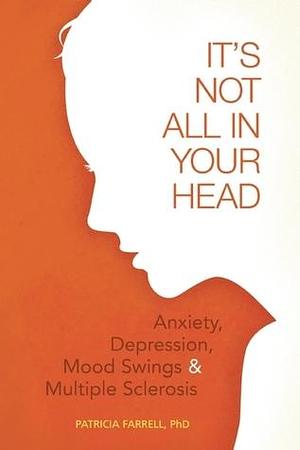 It's Not All in Your Head: Anxiety, Depresson, Mood Swings, and MS by Patricia A. Farrell, Patricia A. Farrell