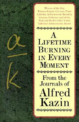 A Lifetime Burning in Every Moment: From the Journals of Alfred Kazin by Alfred Kazin