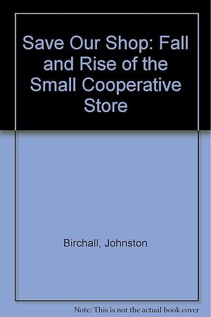 Save Our Shop: The Fall and Rise of the Small Co-operative Store : a Report by Johnston Birchall