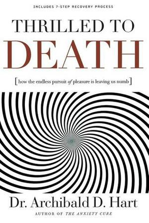 Thrilled to Death: How the Endless Pursuit of Pleasure Is Leaving Us Numb by Archibald D. Hart