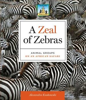 A Zeal of Zebras: Animal Groups on an African Safari by Alex Kuskowski