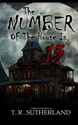 The Number of the House is 13: A Short Ghost Story by T.R. Sutherland