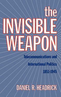 The Invisible Weapon: Telecommunications and International Politics, 1851-1945 by Daniel R. Headrick