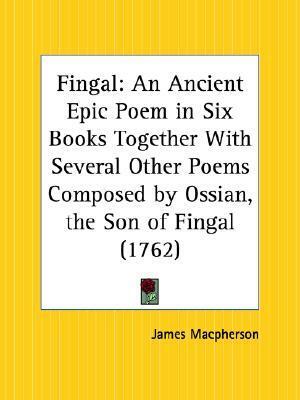 Fingal: An Ancient Epic Poem in Six Books, together with Several Other Poems Composed by Ossian, the Son of Fingal by James MacPherson