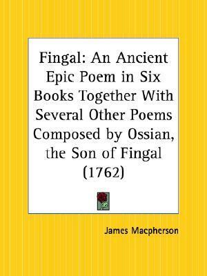 Fingal: An Ancient Epic Poem in Six Books, together with Several Other Poems Composed by Ossian, the Son of Fingal by James MacPherson
