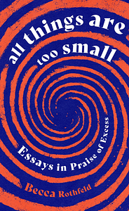 All Things Are Too Small: Essays in Praise of Excess by Becca Rothfeld