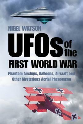 UFOs of the First World War: Phantom Airships, Balloons, Aircraft and Other Mysterious Aerial Phenomena by Nigel Watson