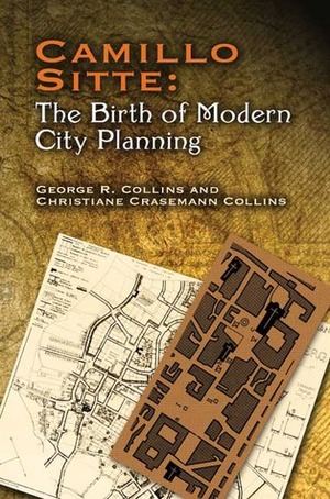 Camillo Sitte: The Birth of Modern City Planning: With a translation of the 1889 Austrian edition of his City Planning According to Artistic Principles by Christiane Crasemann Collins, George R. Collins, Camillo Sitte