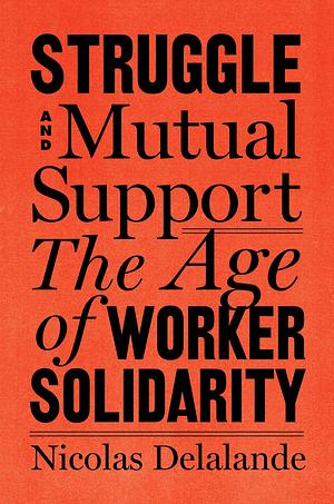 Struggle and Mutual Aid: The Age of Worker Solidarity by Nicolas Delalande