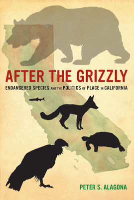 After the Grizzly: Endangered Species and the Politics of Place in California by Peter S. Alagona