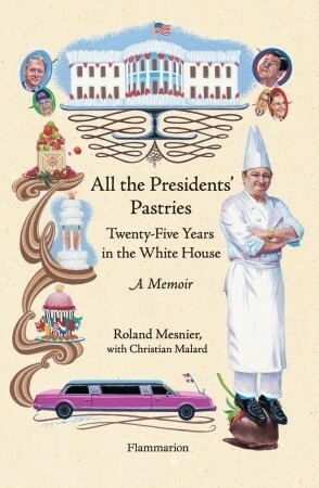 All the Presidents' Pastries: Twenty-Five Years in the White House, A Memoir by Roland Mesnier, Christian Malard, Louise Rogers Lalaurie