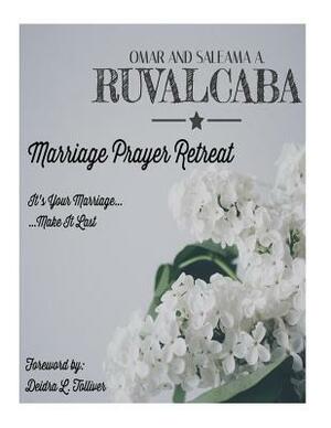 Marriage Prayer Retreat: It's Your Marriage...Make It Last by Saleama a. Ruvalcaba, Omar Ruvalcaba