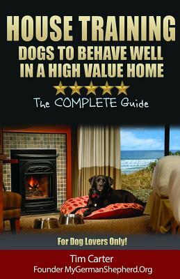 House Training Dogs to Behave Well in a High Value Home: The Complete Guide - For Dog Lovers Only! by Tim Carter