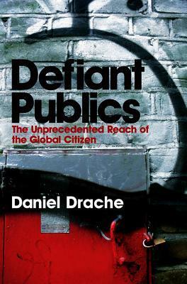 Defiant Publics: The Unprecedented Reach of the Global Citizen by Daniel Drache