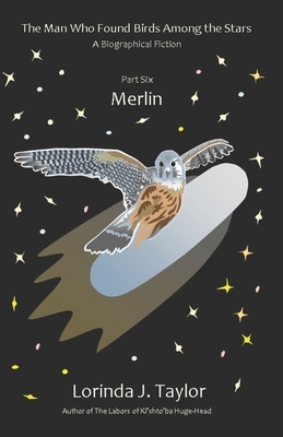 The Man Who Found Birds among the Stars, Part Six: Merlin: A Biographical Fiction by Lorinda J. Taylor