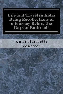 Life and Travel in India Being Recollections of a Journey Before the Days of Railroads by Anna Harriette Leonowens
