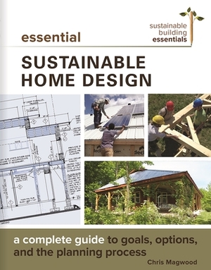 Essential Sustainable Home Design: A Complete Guide to Goals, Options, and the Design Process by Chris Magwood