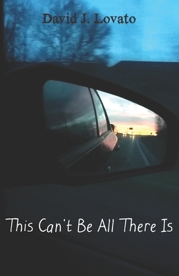 This Can't Be All There Is by David J. Lovato