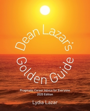 Dean Lazar's Golden Guide: Pragmatic Career Advice for Everyone 2020 Edition by Lydia Lazar