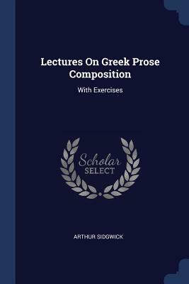 Lectures on Greek Prose Composition: With Exercises by Arthur Sidgwick