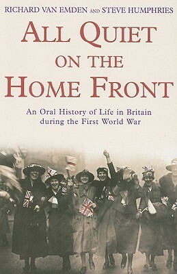 All Quiet on the Home Front: An Oral History of Life in Britain During the First World War by Richard van Emden, Steve Humphries