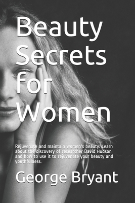 Beauty Secrets for Women: Rejuvenate and maintain women's beauty. Learn about the discovery of researcher David Hudson and how to use it to reju by George Bryant