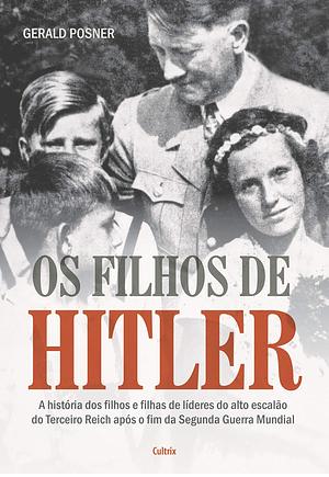 Os Filhos de Hitler: A História dos Filhos e Filhas de Líderes do Alto Escalão do Terceiro Reich Após o Fim da Segunda Guerra Mundial by Gerald Posner