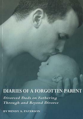 Diaries of a Forgotten Parent: Divorced Dads on Fathering Through and Beyond Divorce by Wendy A. Paterson