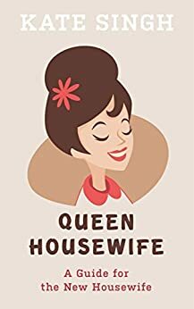 Queen Housewife: A Guide For The New Housewife by Kate Singh