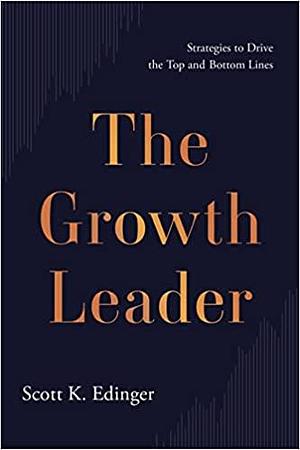 The Growth Leader: Strategies to Drive the Top and Bottom Lines by Scott K. Edinger, Scott K. Edinger